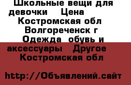 Школьные вещи для девочки. › Цена ­ 2 000 - Костромская обл., Волгореченск г. Одежда, обувь и аксессуары » Другое   . Костромская обл.